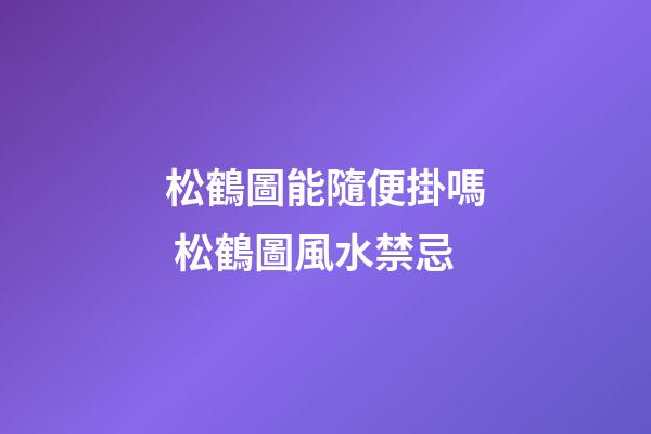 松鶴圖能隨便掛嗎 松鶴圖風水禁忌